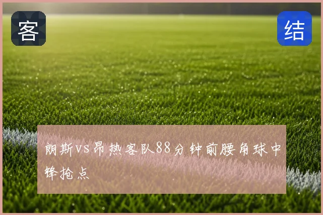 朗斯vs昂热客队88分钟前腰角球中锋抢点