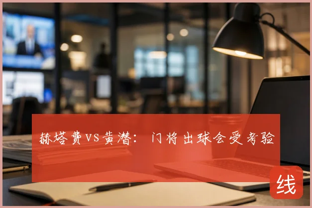 赫塔费vs黄潜：门将出球会受考验