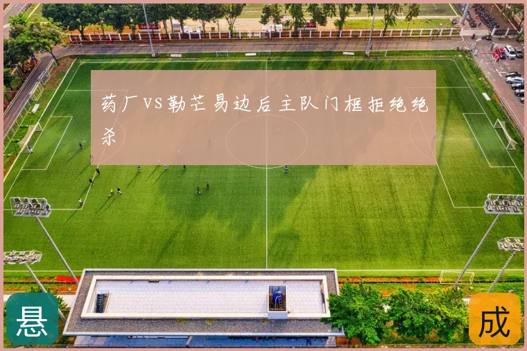 药厂vs勒芒易边后主队门框拒绝绝杀
