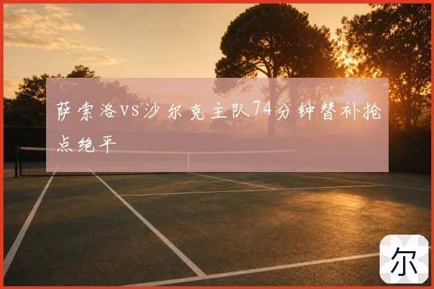 萨索洛vs沙尔克主队74分钟替补抢点绝平