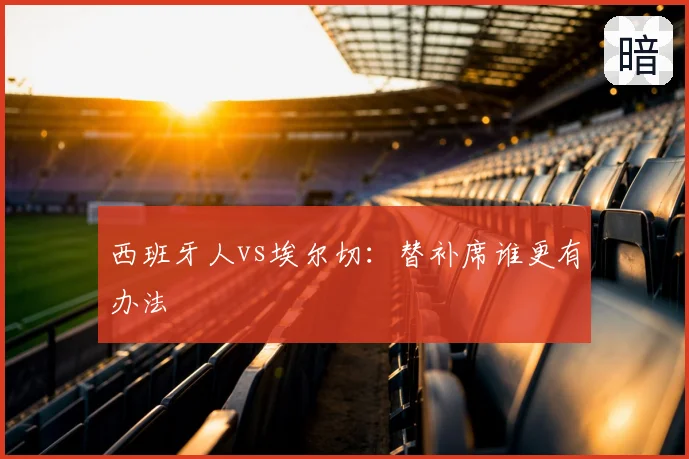 西班牙人vs埃尔切：替补席谁更有办法